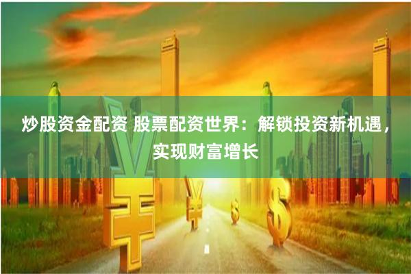 炒股资金配资 股票配资世界：解锁投资新机遇，实现财富增长