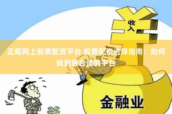 正规网上股票配资平台 股票配资选择指南：如何找到最合适的平台