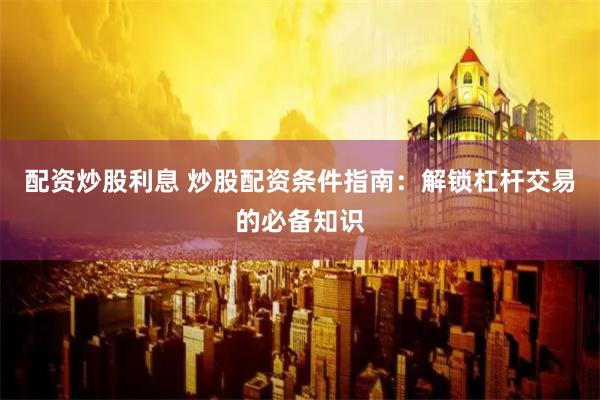 配资炒股利息 炒股配资条件指南：解锁杠杆交易的必备知识