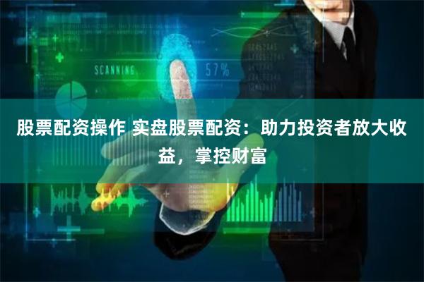 股票配资操作 实盘股票配资：助力投资者放大收益，掌控财富