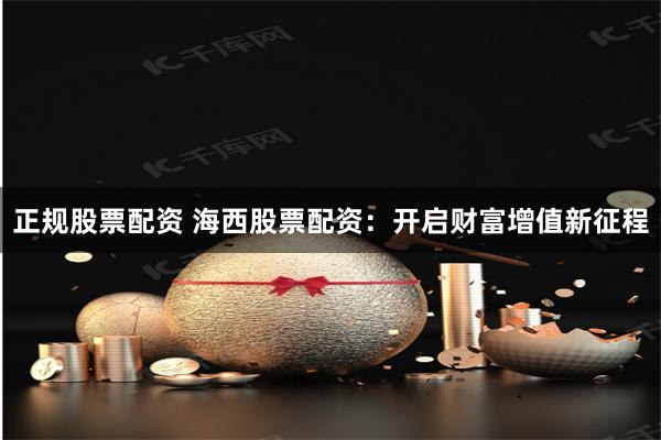 正规股票配资 海西股票配资：开启财富增值新征程