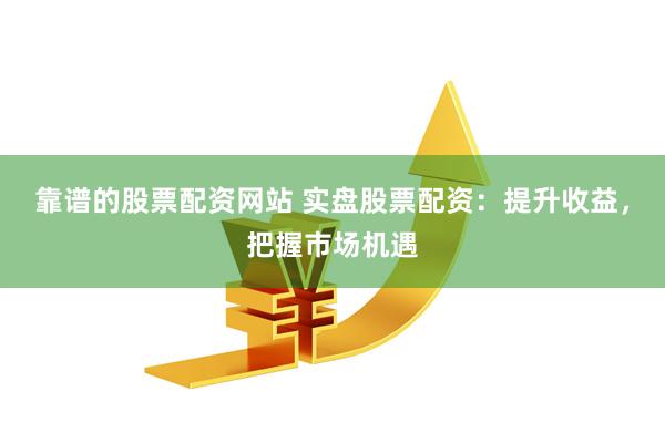 靠谱的股票配资网站 实盘股票配资：提升收益，把握市场机遇