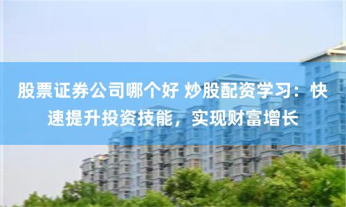 股票证券公司哪个好 炒股配资学习：快速提升投资技能，实现财富增长
