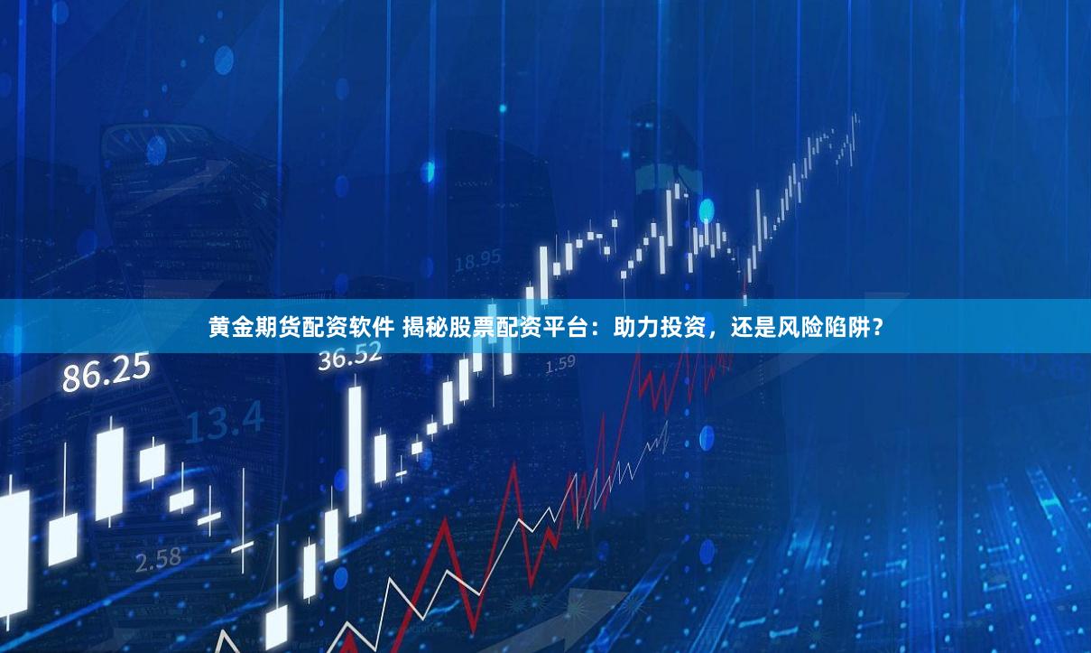 黄金期货配资软件 揭秘股票配资平台：助力投资，还是风险陷阱？