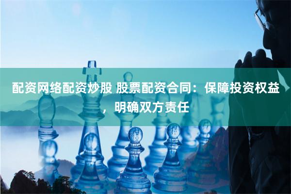 配资网络配资炒股 股票配资合同：保障投资权益，明确双方责任