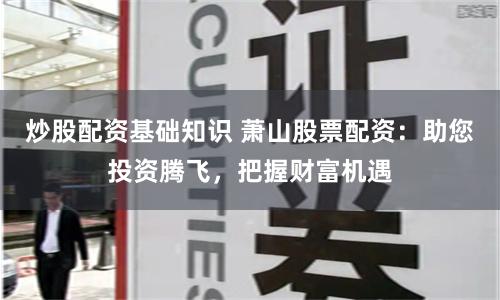 炒股配资基础知识 萧山股票配资：助您投资腾飞，把握财富机遇