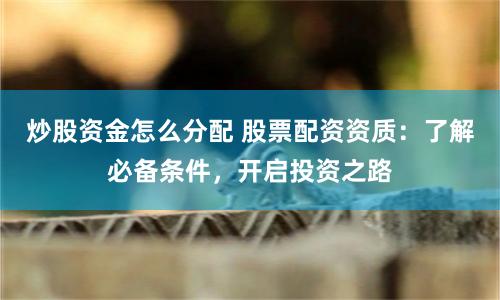炒股资金怎么分配 股票配资资质：了解必备条件，开启投资之路