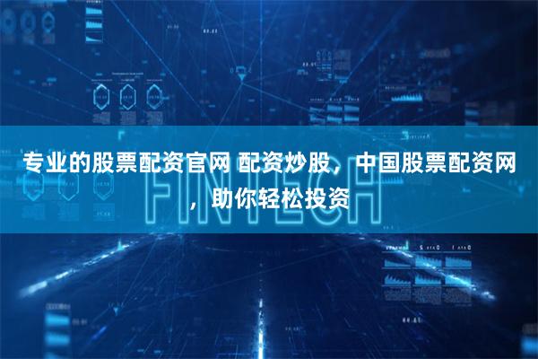 专业的股票配资官网 配资炒股，中国股票配资网，助你轻松投资