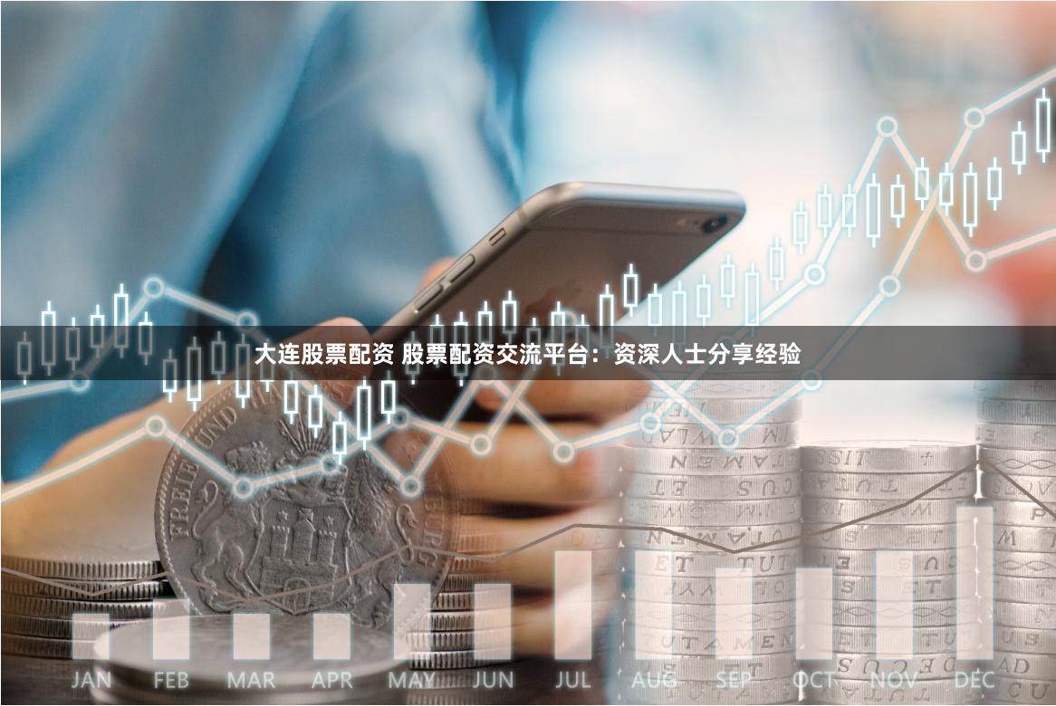 大连股票配资 股票配资交流平台：资深人士分享经验